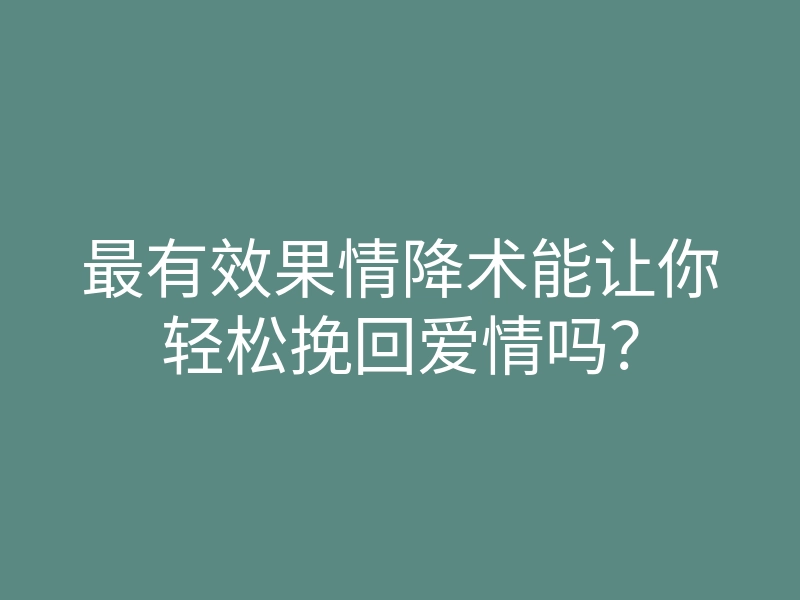 最有效果情降术能让你轻松挽回爱情吗?