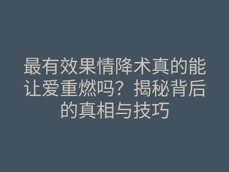 最有效果情降术真的能让爱重燃吗？揭秘背后的真相与技巧