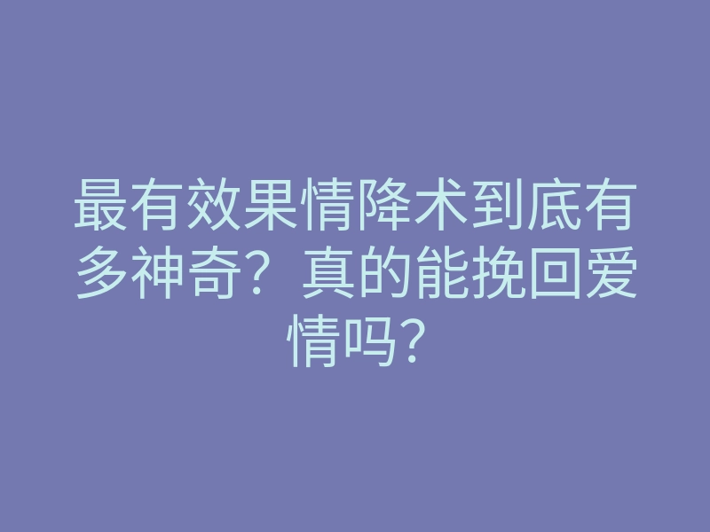 最有效果情降术到底有多神奇?真的能挽回爱情吗?