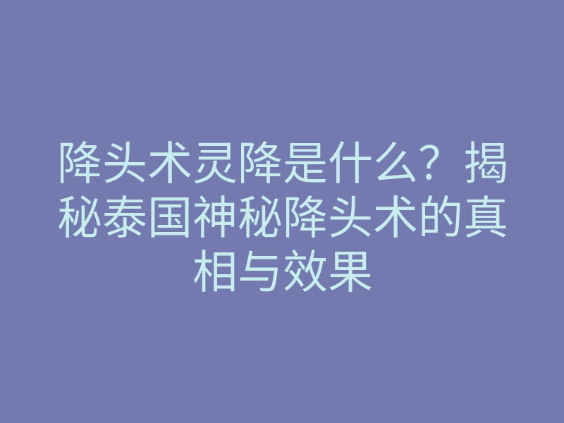 降头术灵降是什么?揭秘泰国神秘降头术的真相与效果