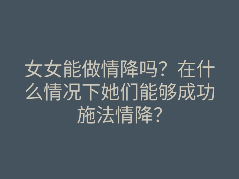 女女能做情降吗？在什么情况下她们能够成功施法情降？