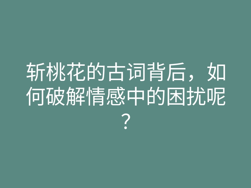 斩桃花的古词背后,如何破解情感中的困扰呢?