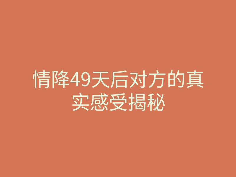 情降49天后对方的真实感受揭秘
