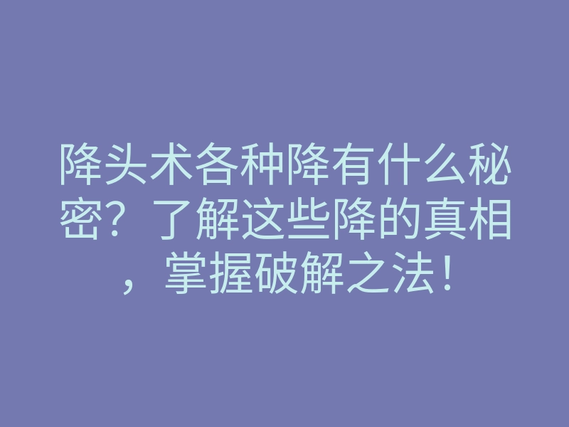 降头术各种降有什么秘密?了解这些降的真相,掌握破解之法!
