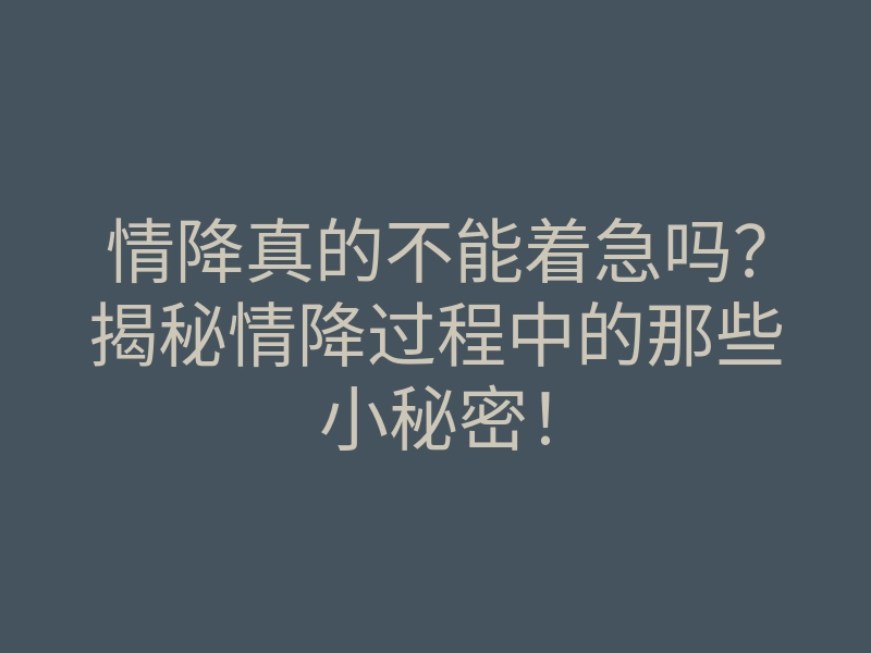 情降真的不能着急吗?揭秘情降过程中的那些小秘密!
