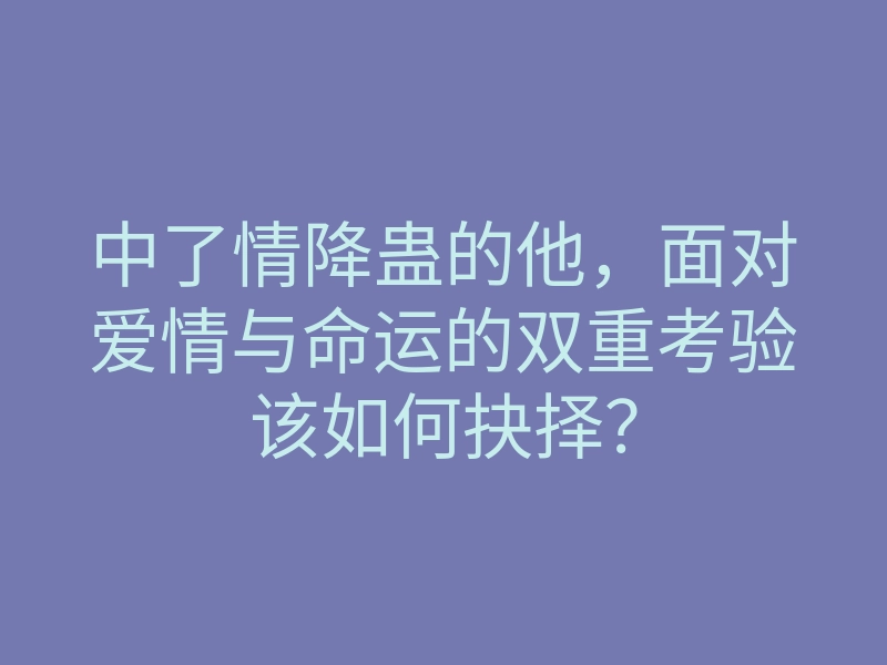 中了情降蛊的他,面对爱情与命运的双重考验该如何抉择?