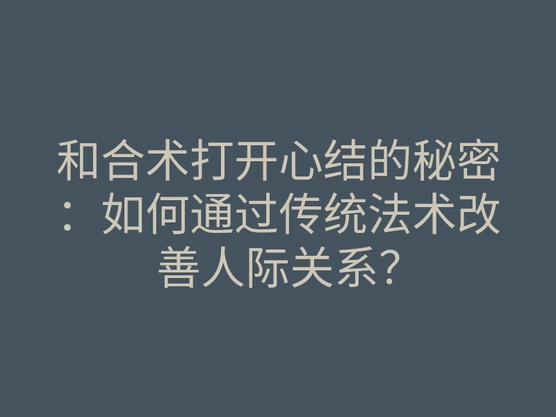 和合术打开心结的秘密:如何通过传统法术改善人际关系?