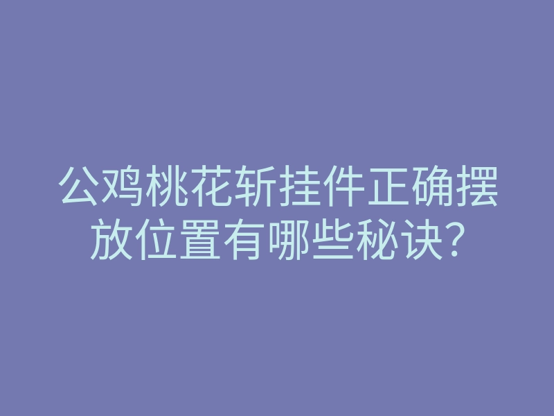 公鸡桃花斩挂件正确摆放位置有哪些秘诀？
