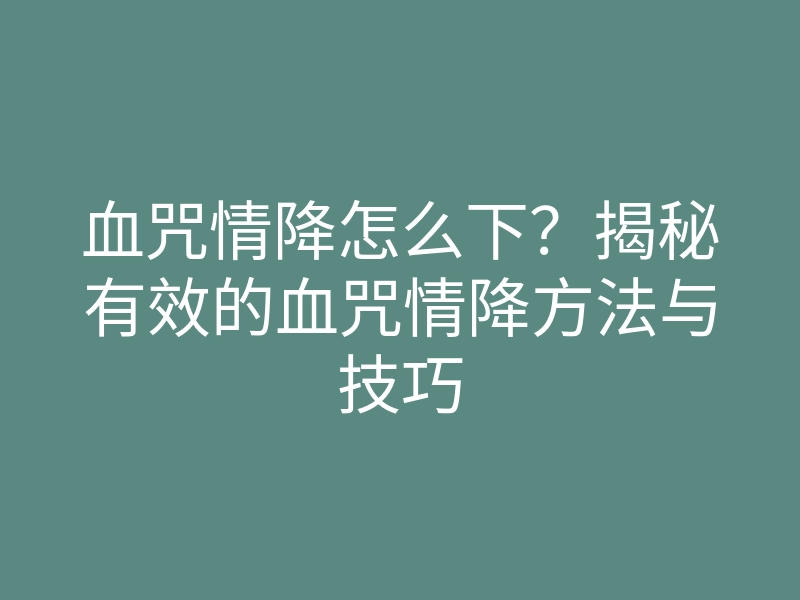 血咒情降怎么下?揭秘有效的血咒情降方法与技巧