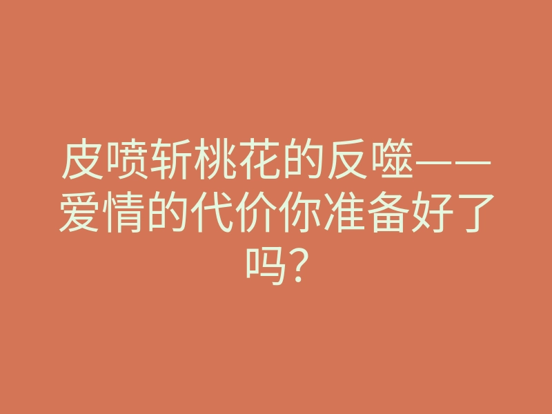 皮喷斩桃花的反噬——爱情的代价你准备好了吗?