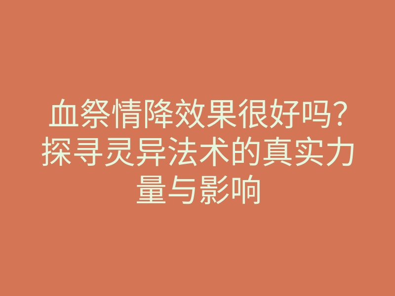 血祭情降效果很好吗?探寻灵异法术的真实力量与影响