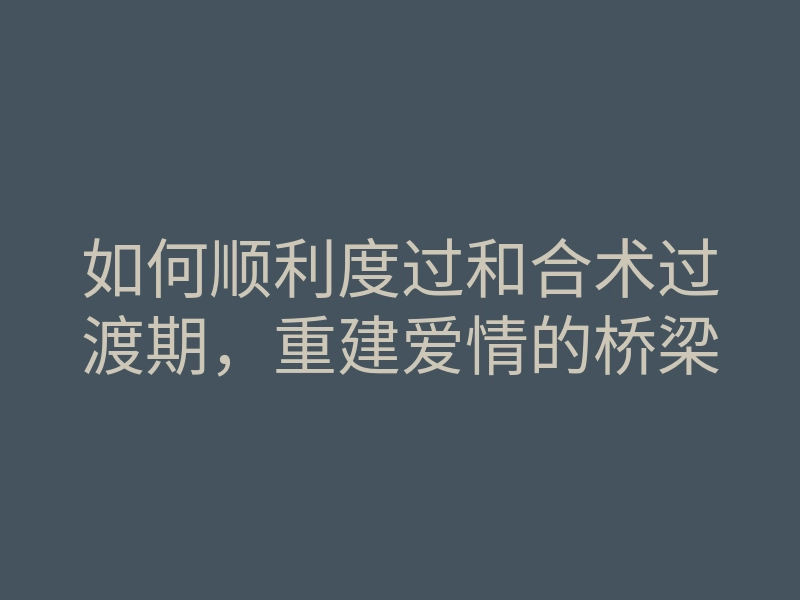 如何顺利度过和合术过渡期,重建爱情的桥梁