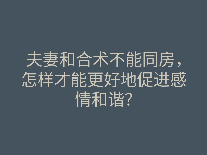 夫妻和合术不能同房，怎样才能更好地促进感情和谐？