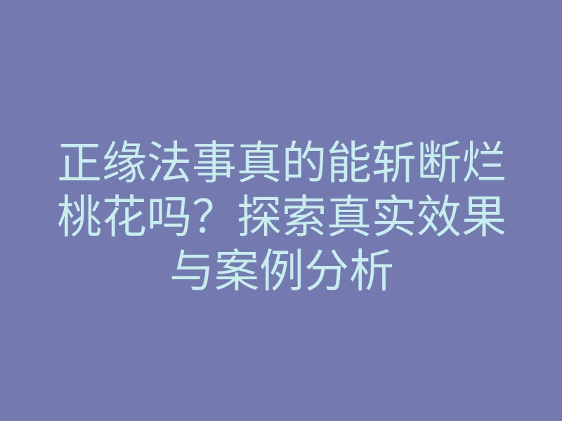 正缘法事真的能斩断烂桃花吗?探索真实效果与案例分析