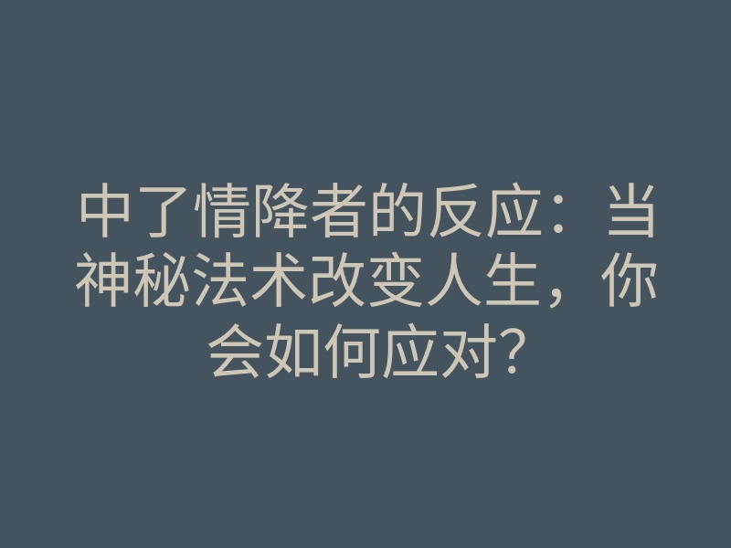 中了情降者的反应:当神秘法术改变人生,你会如何应对?