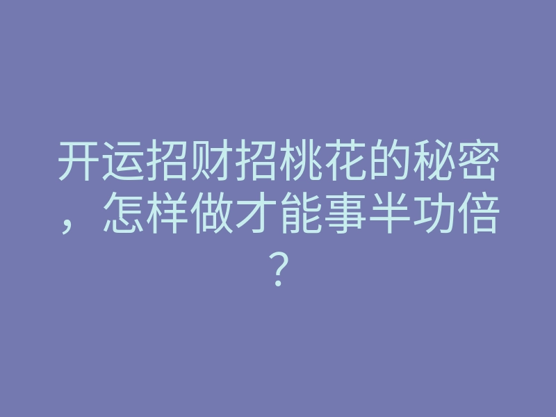 开运招财招桃花的秘密,怎样做才能事半功倍?