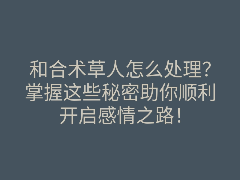 和合术草人怎么处理?掌握这些秘密助你顺利开启感情之路!