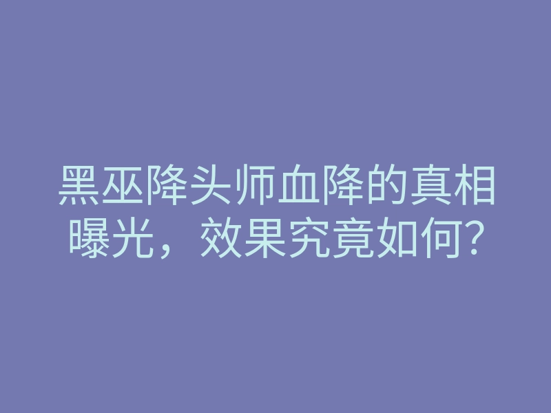 黑巫降头师血降的真相曝光,效果究竟如何?