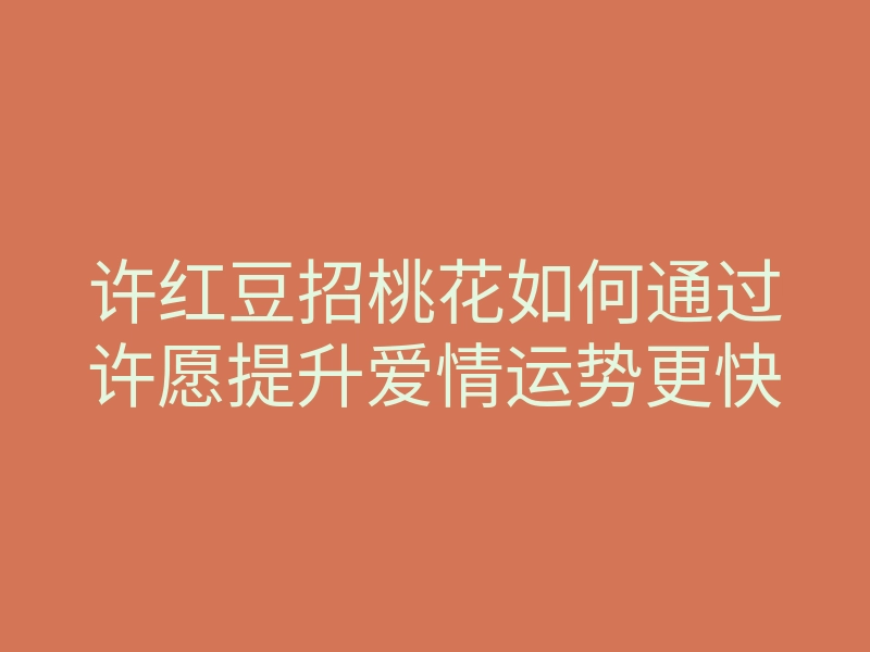 许红豆招桃花如何通过许愿提升爱情运势更快