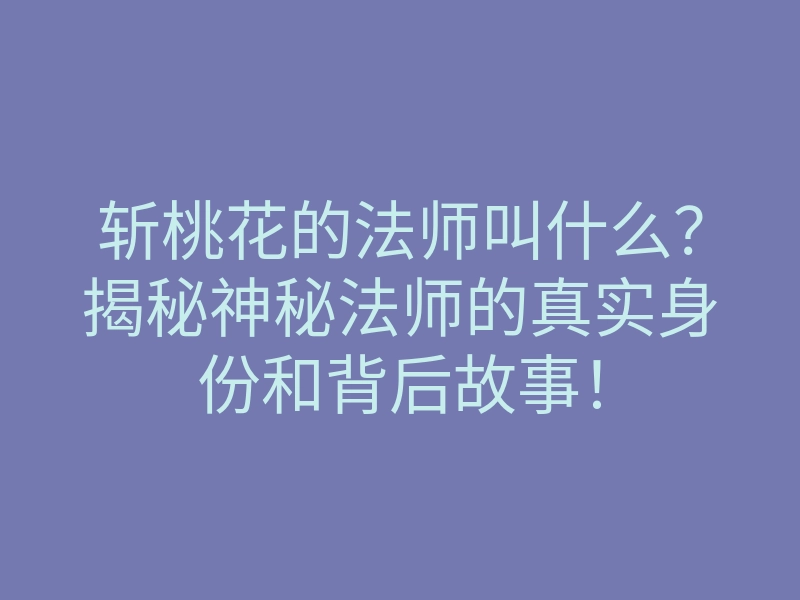 斩桃花的法师叫什么?揭秘神秘法师的真实身份和背后故事!