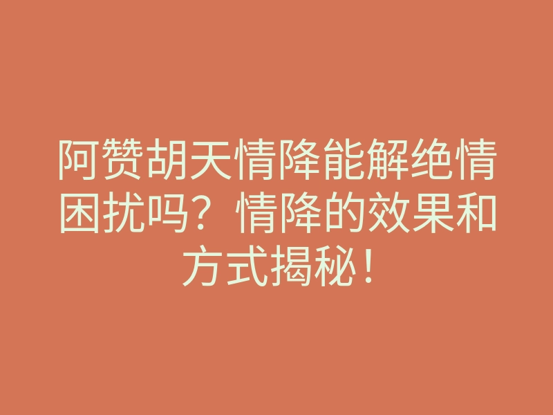 阿赞胡天情降能解绝情困扰吗?情降的效果和方式揭秘!