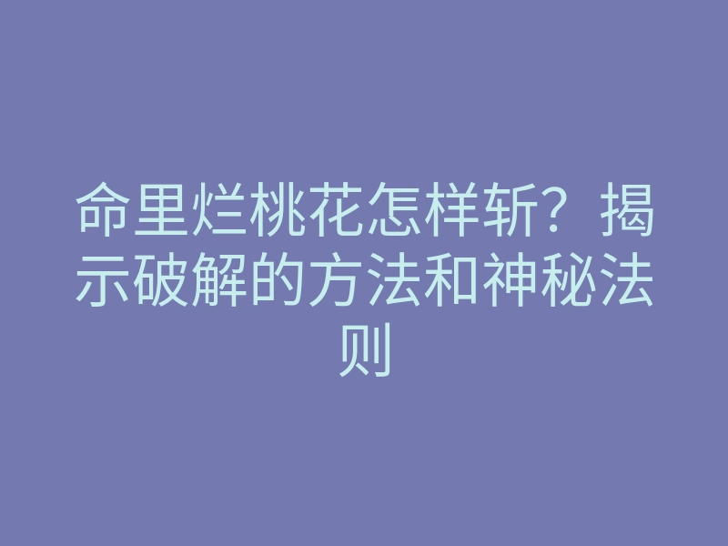 命里烂桃花怎样斩?揭示破解的方法和神秘法则