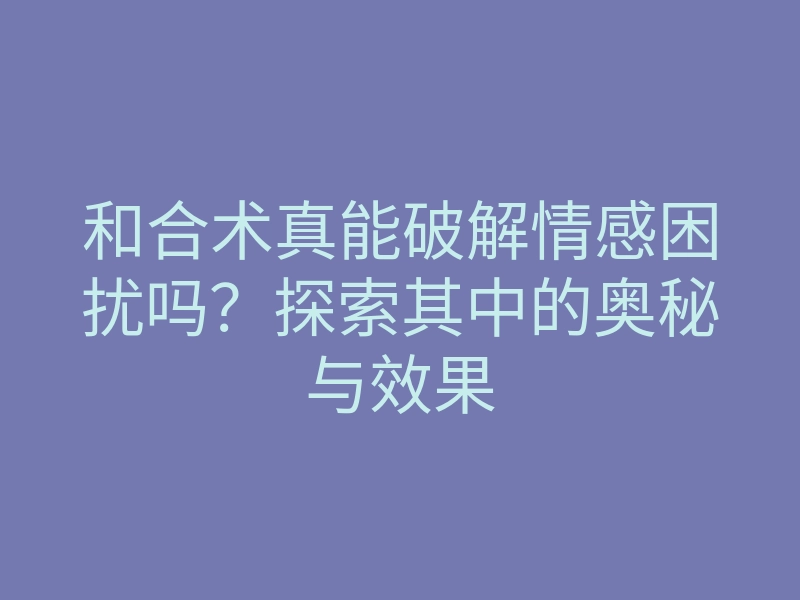 和合术真能破解情感困扰吗?探索其中的奥秘与效果