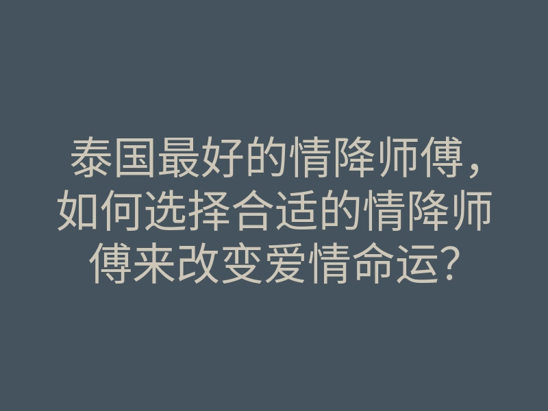 泰国最好的情降师傅,如何选择合适的情降师傅来改变爱情命运?