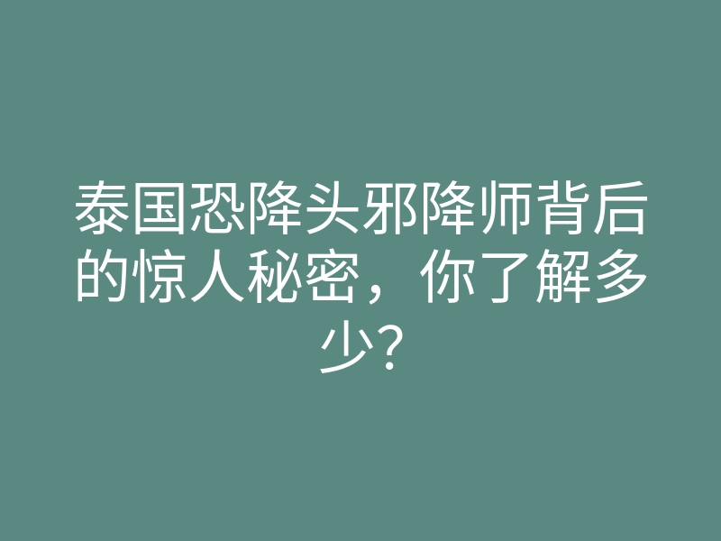 泰国恐降头邪降师背后的惊人秘密,你了解多少?
