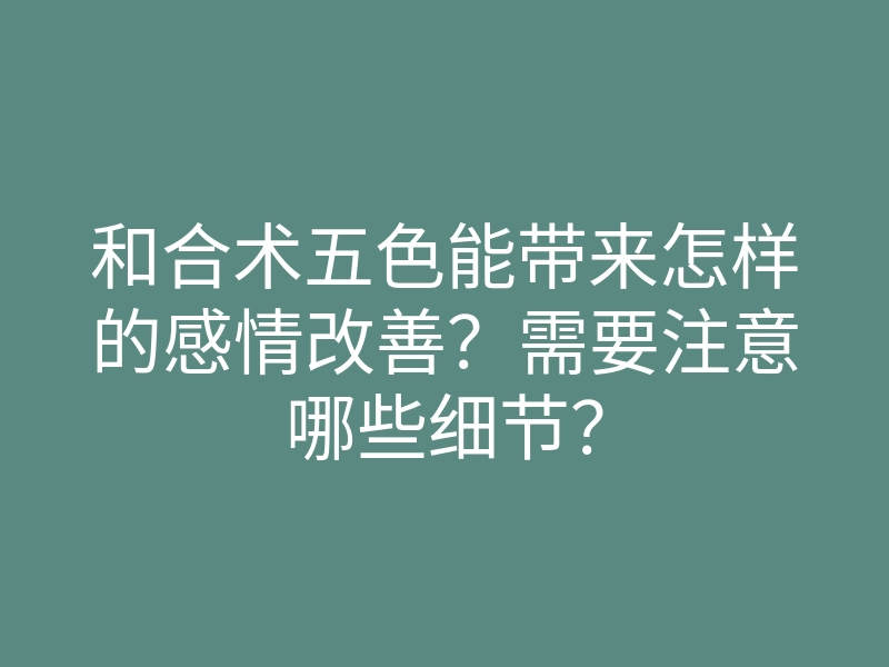 和合术五色能带来怎样的感情改善?需要注意哪些细节?