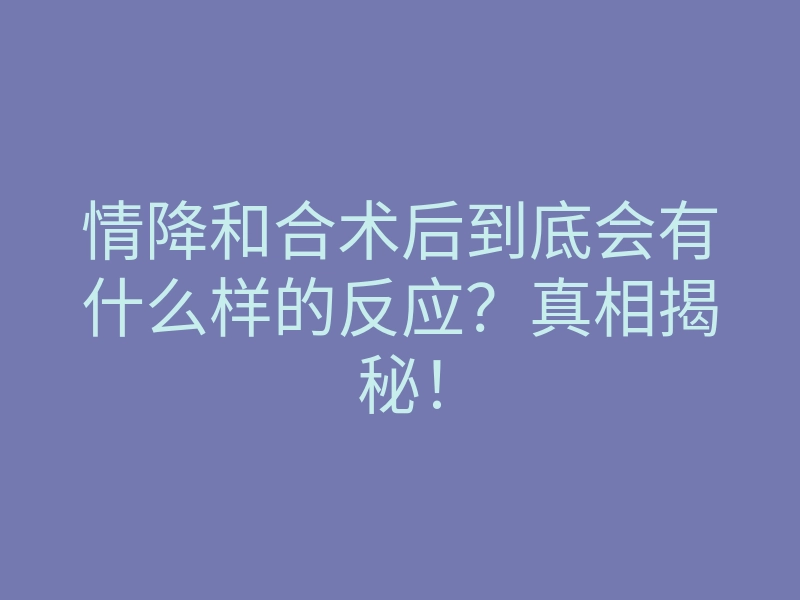 情降和合术后到底会有什么样的反应?真相揭秘!
