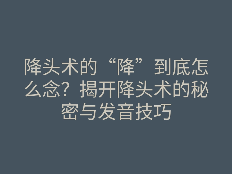 降头术的“降”到底怎么念？揭开降头术的秘密与发音技巧