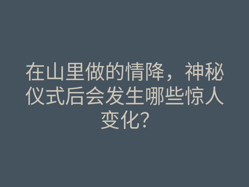在山里做的情降,神秘仪式后会发生哪些惊人变化?