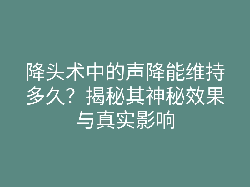 降头术中的声降能维持多久?揭秘其神秘效果与真实影响