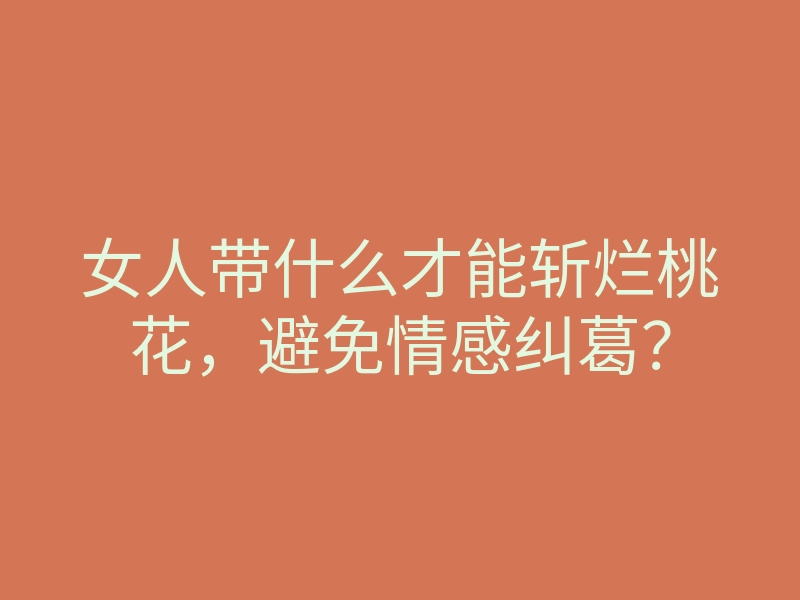 女人带什么才能斩烂桃花,避免情感纠葛?