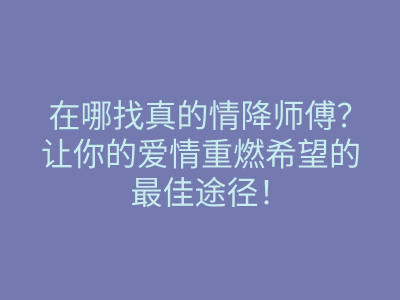 在哪找真的情降师傅?让你的爱情重燃希望的最佳途径!