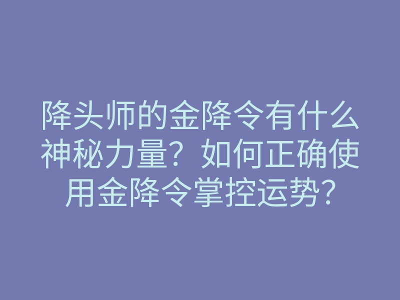 降头师的金降令有什么神秘力量?如何正确使用金降令掌控运势?