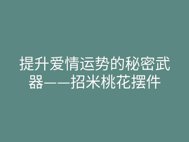 提升爱情运势的秘密武器——招米桃花摆件