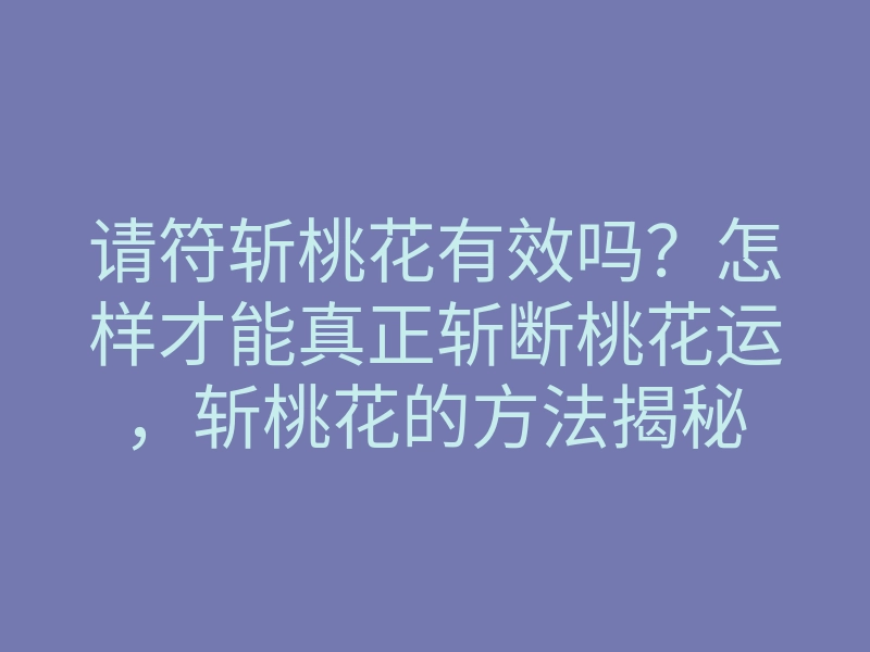 请符斩桃花有效吗?怎样才能真正斩断桃花运,斩桃花的方法揭秘