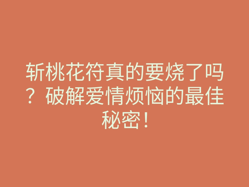 斩桃花符真的要烧了吗?破解爱情烦恼的最佳秘密!