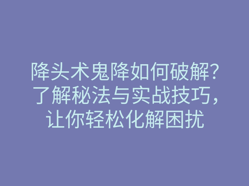 降头术鬼降如何破解?了解秘法与实战技巧,让你轻松化解困扰