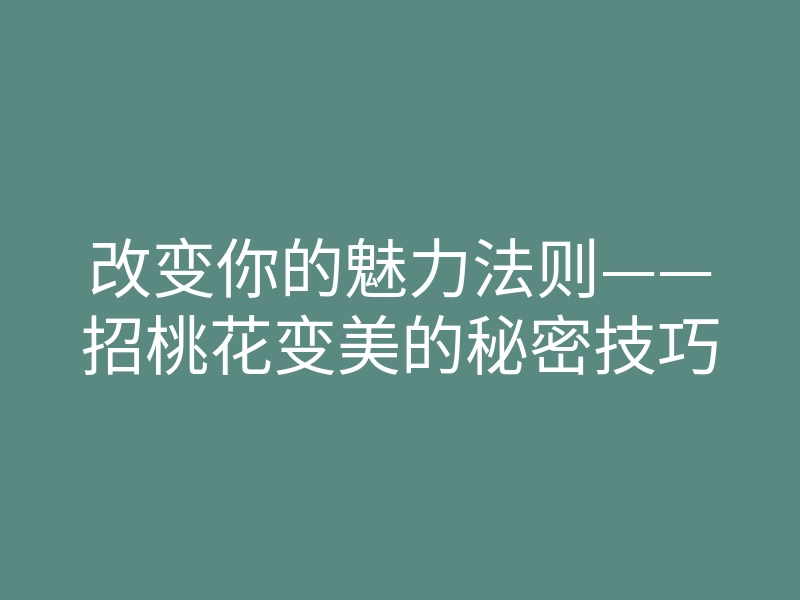 改变你的魅力法则——招桃花变美的秘密技巧
