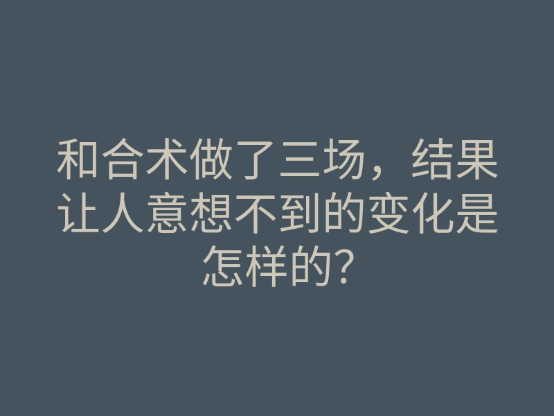 和合术做了三场，结果让人意想不到的变化是怎样的？