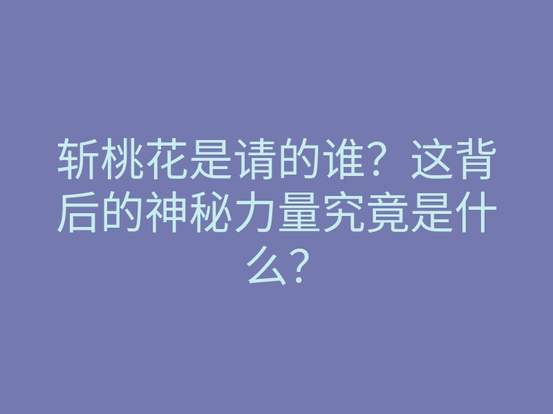 斩桃花是请的谁？这背后的神秘力量究竟是什么？