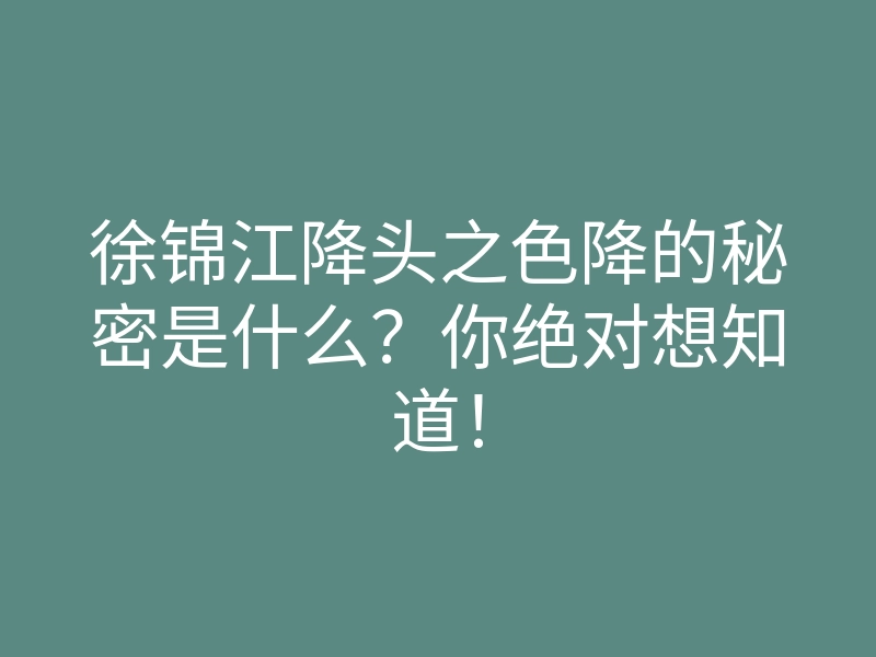 徐锦江降头之色降的秘密是什么？你绝对想知道！