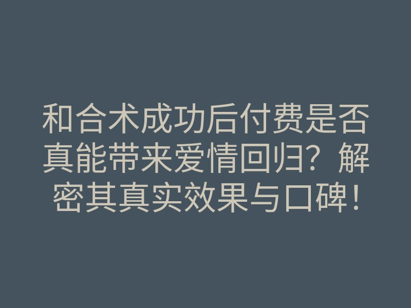 和合术成功后付费是否真能带来爱情回归?解密其真实效果与口碑!