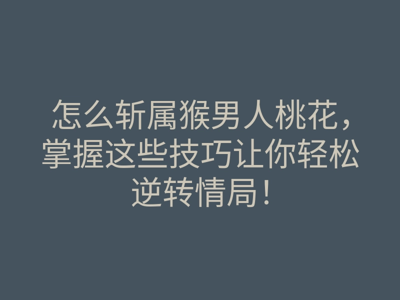 怎么斩属猴男人桃花,掌握这些技巧让你轻松逆转情局!