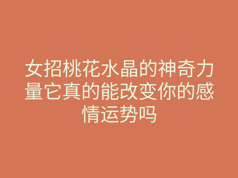 女招桃花水晶的神奇力量它真的能改变你的感情运势吗
