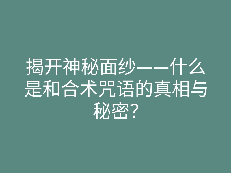 揭开神秘面纱——什么是和合术咒语的真相与秘密?