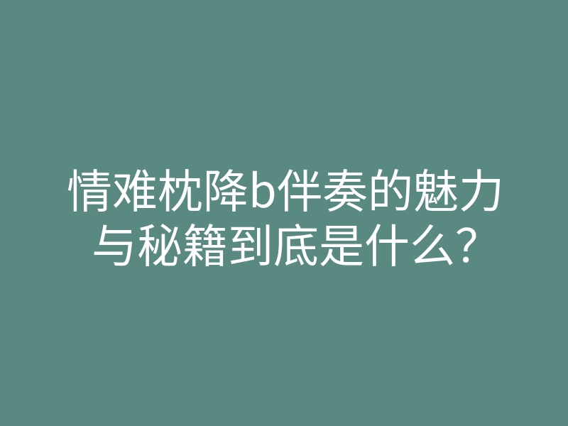 情难枕降b伴奏的魅力与秘籍到底是什么?